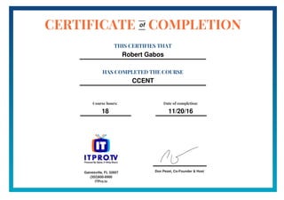 Don Pezet, Co-Founder & Host
CERTIFICATE COMPLETION
THIS CERTIFIES THAT
Robert Gabos
HAS COMPLETED THE COURSE
CCENT
of
Course hours:
18
Date of completion:
11/20/16
Gainesville, FL 32607
(352)600-6900
ITPro.tv
 