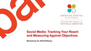 Social Media: Tracking Your Reach
and Measuring Against Objectives
Workshop for #CCEOttawa
 