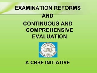 EXAMINATION REFORMS
AND
CONTINUOUS AND
COMPREHENSIVE
EVALUATION
A CBSE INITIATIVE
 
