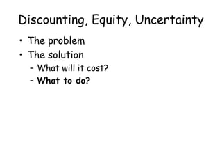 Discounting, Equity, Uncertainty
• The problem
• The solution
– What will it cost?
– What to do?
 