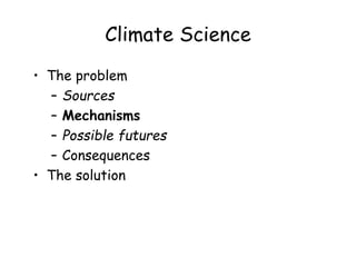 Climate Science
• The problem
– Sources
– Mechanisms
– Possible futures
– Consequences
• The solution
 