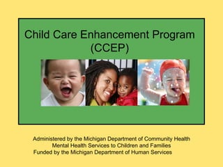Child Care Enhancement Program (CCEP) Administered by the Michigan Department of Community Health Mental Health Services to Children and Families Funded by the Michigan Department of Human Services 