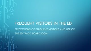 FREQUENT VISITORS IN THE ED
PERCEPTIONS OF FREQUENT VISITORS AND USE OF
THE ED TRACK BOARD ICON
 