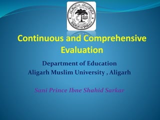 Continuous and Comprehensive
Evaluation
Department of Education
Aligarh Muslim University , Aligarh
Sani Prince Ibne Shahid Sarkar
 