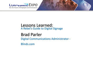 Lessons Learned:
A Rebel’s Guide to Digital Signage
Brad Parler
Digital Communications Administrator -
Blinds.com
 