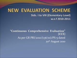 “Continuous Comprehensive Evaluation”
[CCE]
As per GR PRI/2010/(136/10)/PS-5 dated
20th August 2010

 