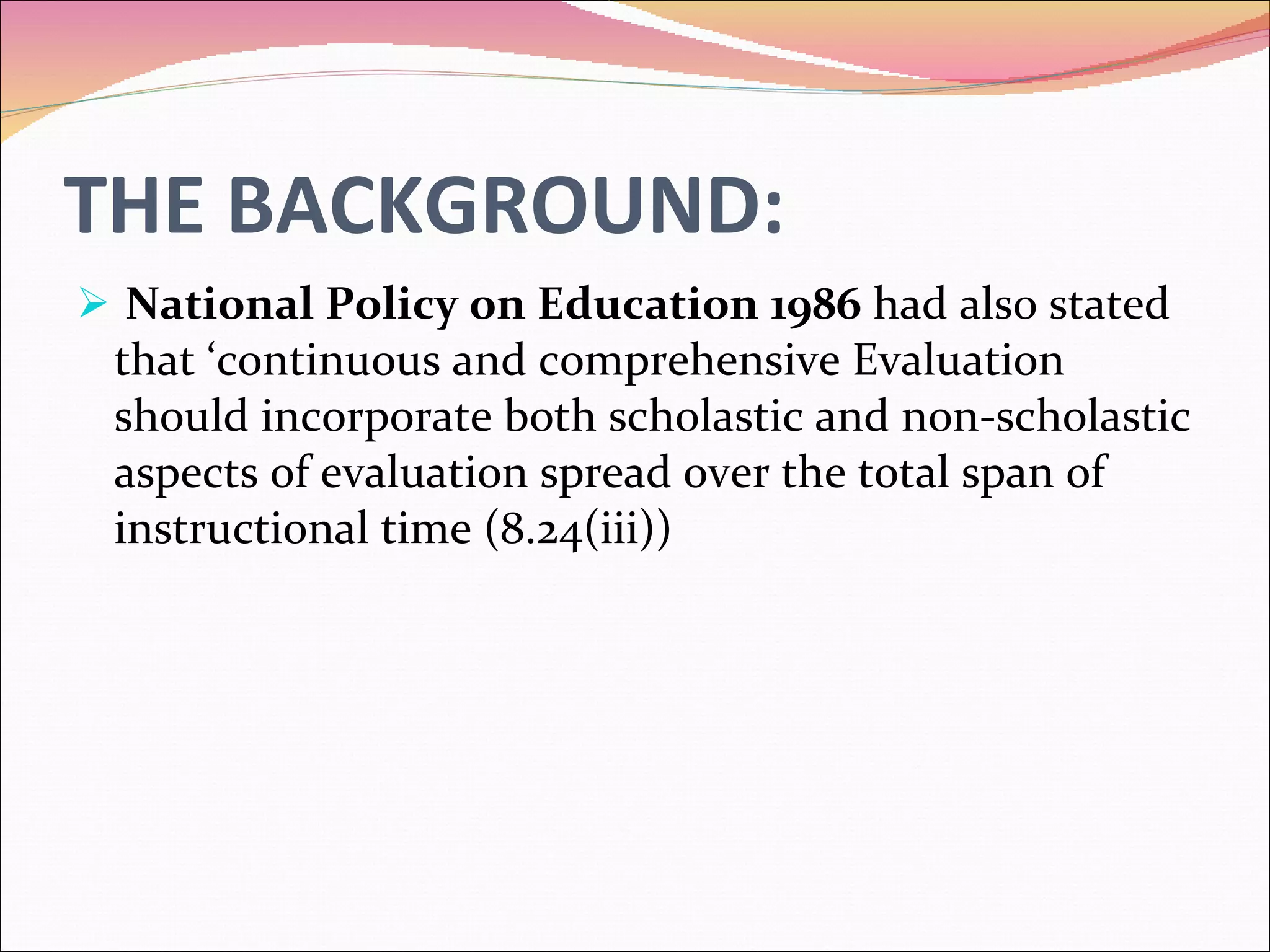 THE BACKGROUND: National Policy on Education 1986  had also stated that ‘continuous and comprehensive Evaluation should incorporate both scholastic and non-scholastic aspects of evaluation spread over the total span of instructional time (8.24(iii)) 