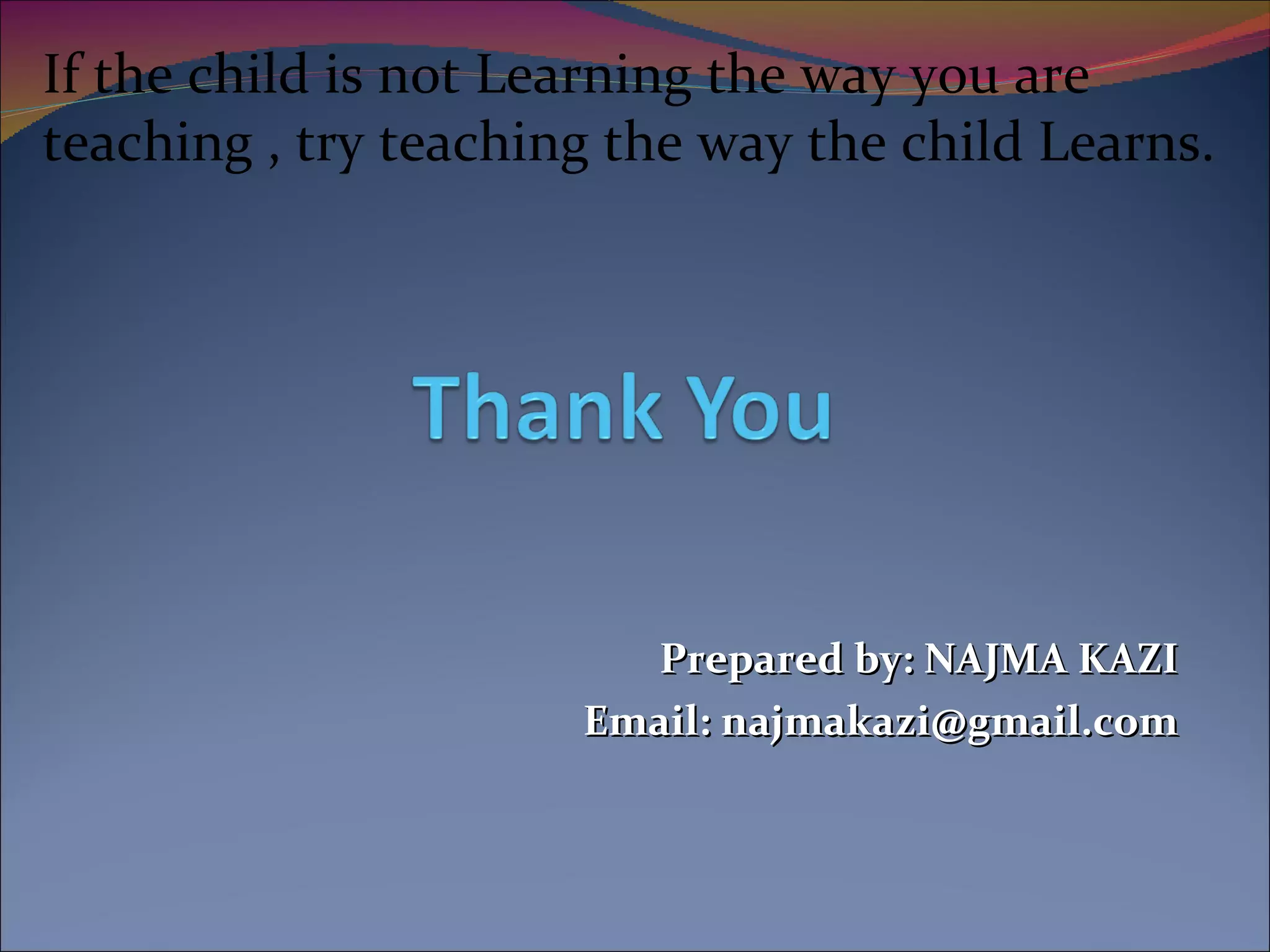 Prepared by: NAJMA KAZI Email: najmakazi@gmail.com If the child is not Learning the way you are teaching , try teaching the way the child Learns. 