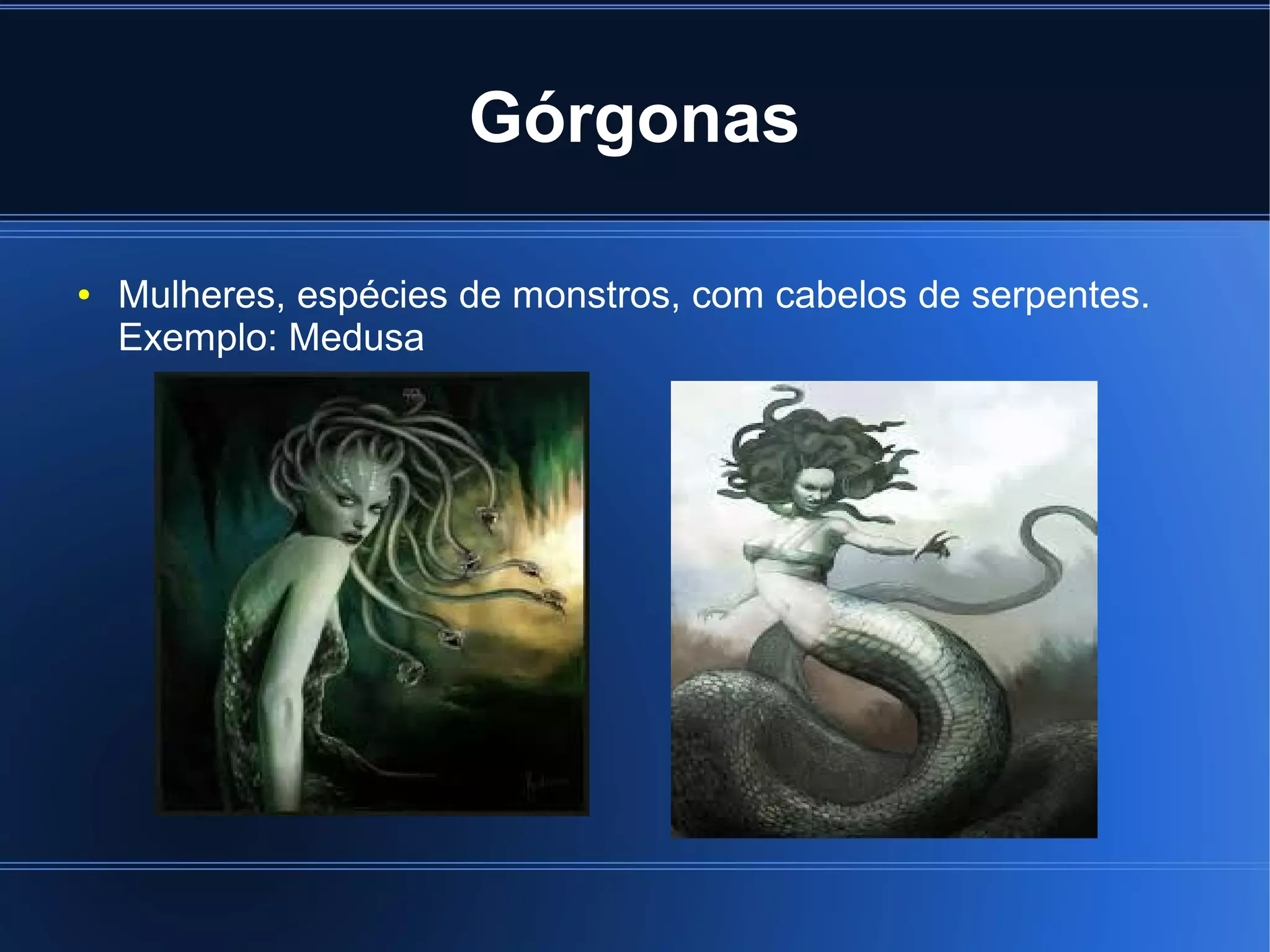 Górgonas 
● Mulheres, espécies de monstros, com cabelos de serpentes. 
Exemplo: Medusa 
 