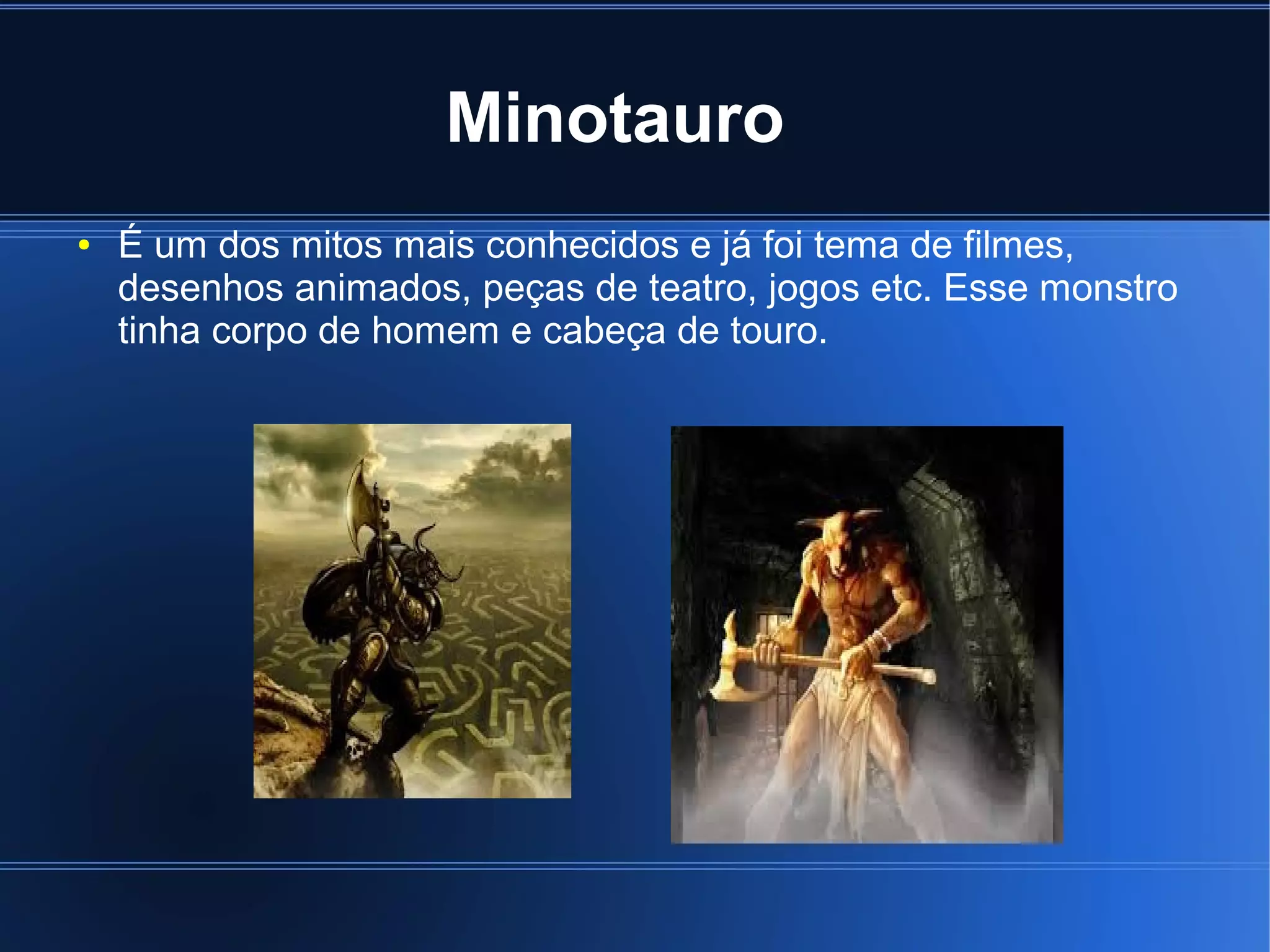 Minotauro 
● É um dos mitos mais conhecidos e já foi tema de filmes, 
desenhos animados, peças de teatro, jogos etc. Esse monstro 
tinha corpo de homem e cabeça de touro. 
 