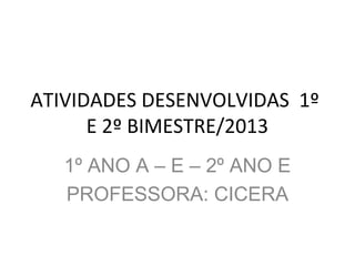 ATIVIDADES DESENVOLVIDAS 1º
E 2º BIMESTRE/2013
1º ANO A – E – 2º ANO E
PROFESSORA: CICERA
 