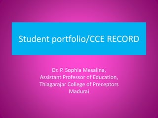 Student portfolio/CCE RECORD
Dr. P. Sophia Mesalina,
Assistant Professor of Education,
Thiagarajar College of Preceptors
Madurai
 