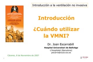 Introducción ¿Cuándo utilizar la VMNI? Cáceres, 8 de Noviembre de 2007 Dr. Joan Escarrabill   Hospital Universitari de Bellvitge L’Hospitalet (Barcelona) [email_address] Introducción a la ventilación no invasiva 