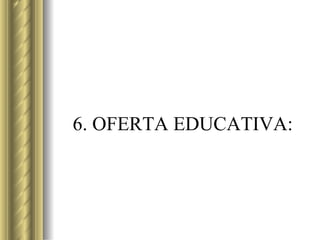 6. OFERTA EDUCATIVA: 