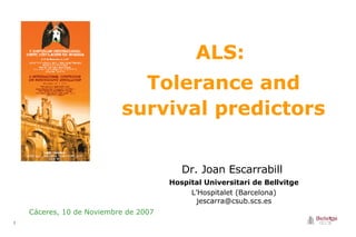 ALS:  Tolerance and survival predictors Cáceres, 10 de Noviembre de 2007 Dr. Joan Escarrabill   Hospital Universitari de Bellvitge L’Hospitalet (Barcelona) [email_address] 