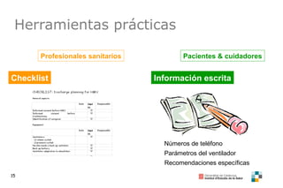 15
Herramientas prácticas
Profesionales sanitarios
Checklist
Pacientes & cuidadores
Información escrita
Números de teléfono
Parámetros del ventilador
Recomendaciones específicas
 