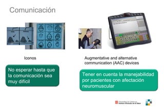 Comunicación
Iconos Augmentative and alternative
communication (AAC) devices
No esperar hasta que
la comunicación sea
muy difícil
Tener en cuenta la manejabilidad
por pacientes con afectación
neuromuscular
 