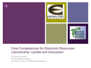 +

Core Competencies for Electronic Resources
Librarianship: Update and Discussion
Dr. Sarah W. Sutton
Emporia State University
January 25, 2014, ALA Midwinter Conference

 