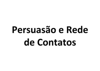 Persuasão	
  e	
  Rede	
  
de	
  Contatos	
  

 