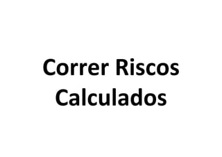 Correr	
  Riscos	
  
Calculados	
  

 