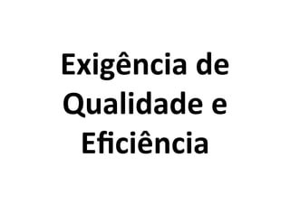 Exigência	
  de	
  
Qualidade	
  e	
  
Eﬁciência	
  

 
