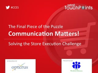 The	
  Final	
  Piece	
  of	
  the	
  Puzzle	
  	
  
Communica*on	
  Ma,ers!	
  
#CCES	
  
PRESENTED	
  BY	
  
Solving	
  the	
  Store	
  Execu>on	
  Challenge	
  
SPONSORED	
  BY	
  
 