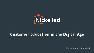 Customer Education in the Digital Age 
@nickelledapp #ccexpo14 
 