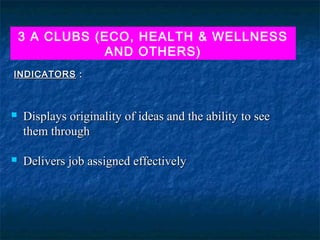 3 A CLUBS (ECO, HEALTH & WELLNESS
AND OTHERS)
INDICATORS :



Displays originality of ideas and the ability to see
them through



Delivers job assigned effectively

 