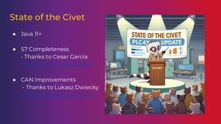 State of the Civet
● Java 11+
● S7 Completeness
- Thanks to Cesar Garcia
https://github.com/ceos01
● CAN improvements
- Thanks to Lukasz Dwiecky
https://github.com/splatch
 