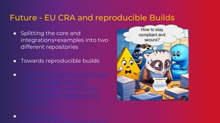 Future - EU CRA and reproducible Builds
● Splitting the core and
integrations+examples into two
different repositories
● Towards reproducible builds
● https://news.apache.org/founda
tion/entry/open-source-
community-unites-to-build-
cra-compliant-cybersecurity-
processes
● https://eclipse-
How to stay
compliant and
secure?
 