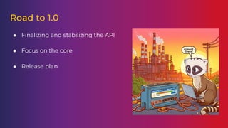 Road to 1.0
● Finalizing and stabilizing the API
● Focus on the core
● Release plan
 