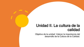 Unidad II. La cultura de la
calidad
Objetivo de la unidad: Valorar la importancia del
desarrollo de la Cultura de la Calidad.
 