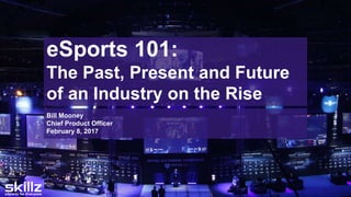eSports 101:
The Past, Present and Future
of an Industry on the Rise
Bill Mooney
Chief Product Officer
February 8, 2017
 