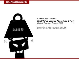 4 Years, 300 Games:
What We’ve Learned About Free-2-Play
Casual Connect Europe 2013

Emily Greer, Co-Founder & COO
 