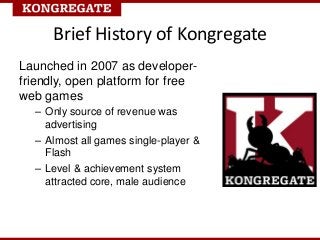 Brief History of Kongregate
Launched in 2007 as developer-
friendly, open platform for free
web games
  – Only source of r...