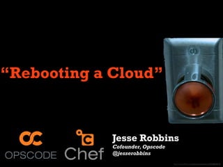 “Rebooting a Cloud”


             Jesse Robbins
             Cofounder, Opscode
             @jesserobbins
                                  http://www.ﬂickr.com/photos/mwichary/2355832413/
 