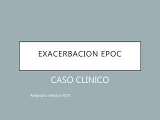 EXACERBACION EPOC
CASO CLINICO
Alejandro Velasco R1N
 