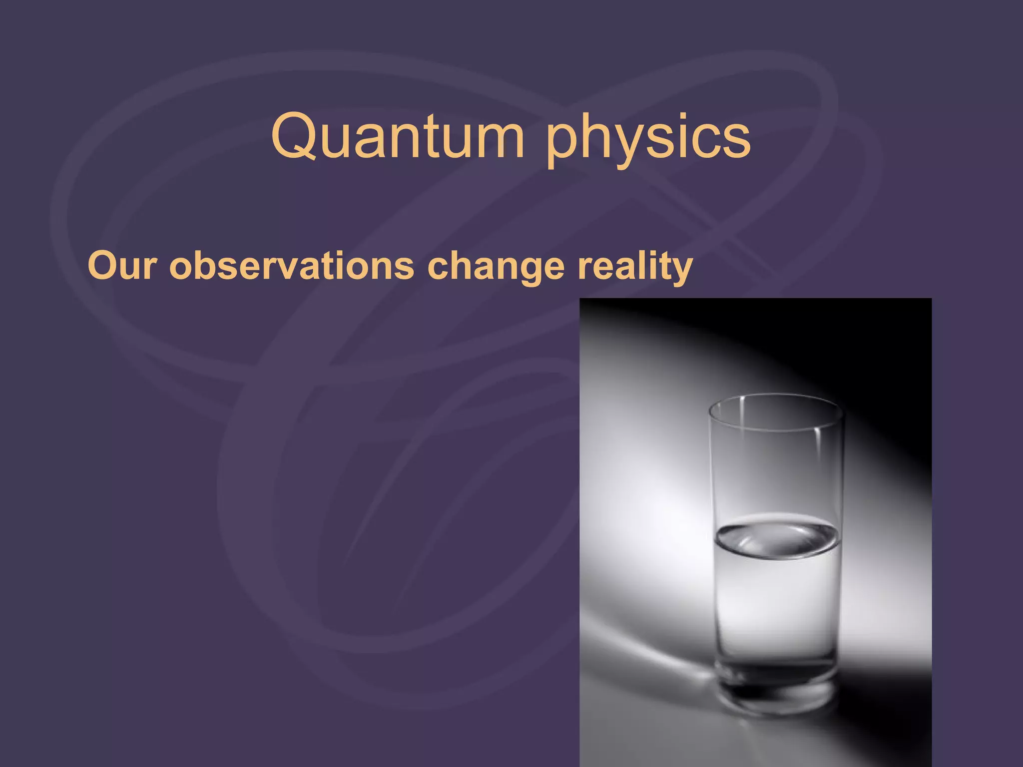 Quantum physics
Our observations change reality
 