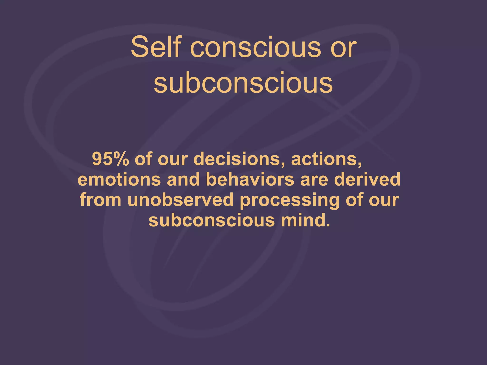 Self conscious or
      subconscious

  95% of our decisions, actions,
emotions and behaviors are derived
from unobserved processing of our
       subconscious mind.
 