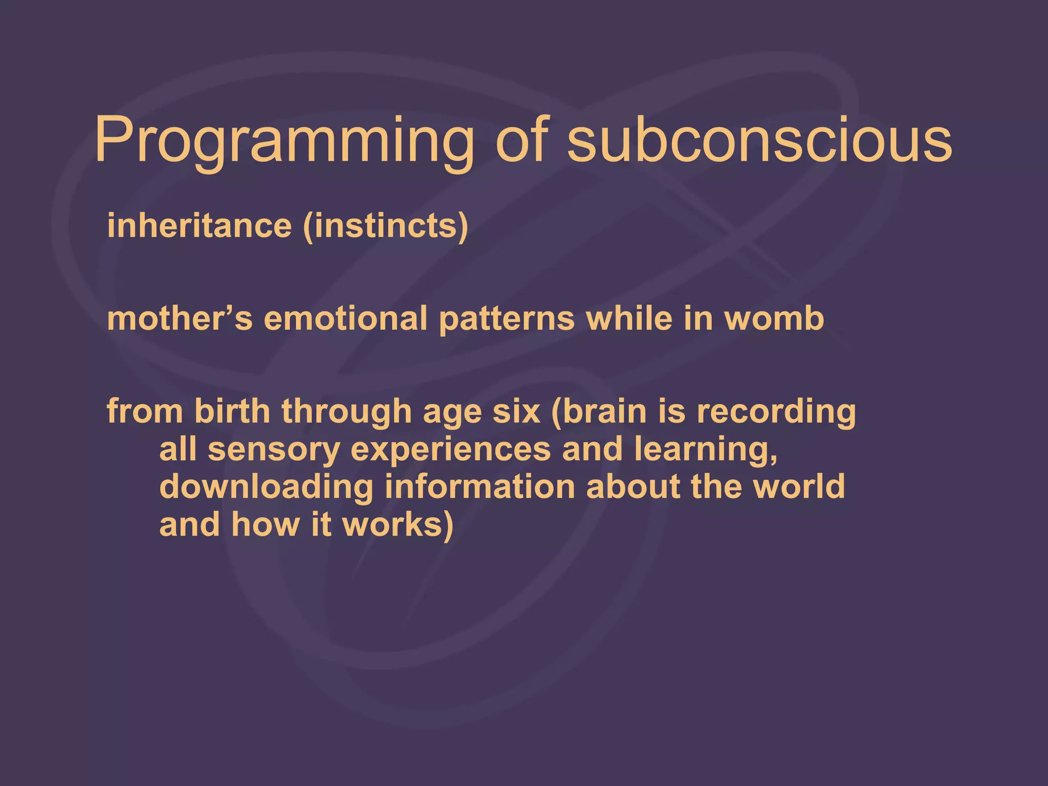 Programming of subconscious
inheritance (instincts)

mother’s emotional patterns while in womb

from birth through age six (brain is recording
   all sensory experiences and learning,
   downloading information about the world
   and how it works)
 
