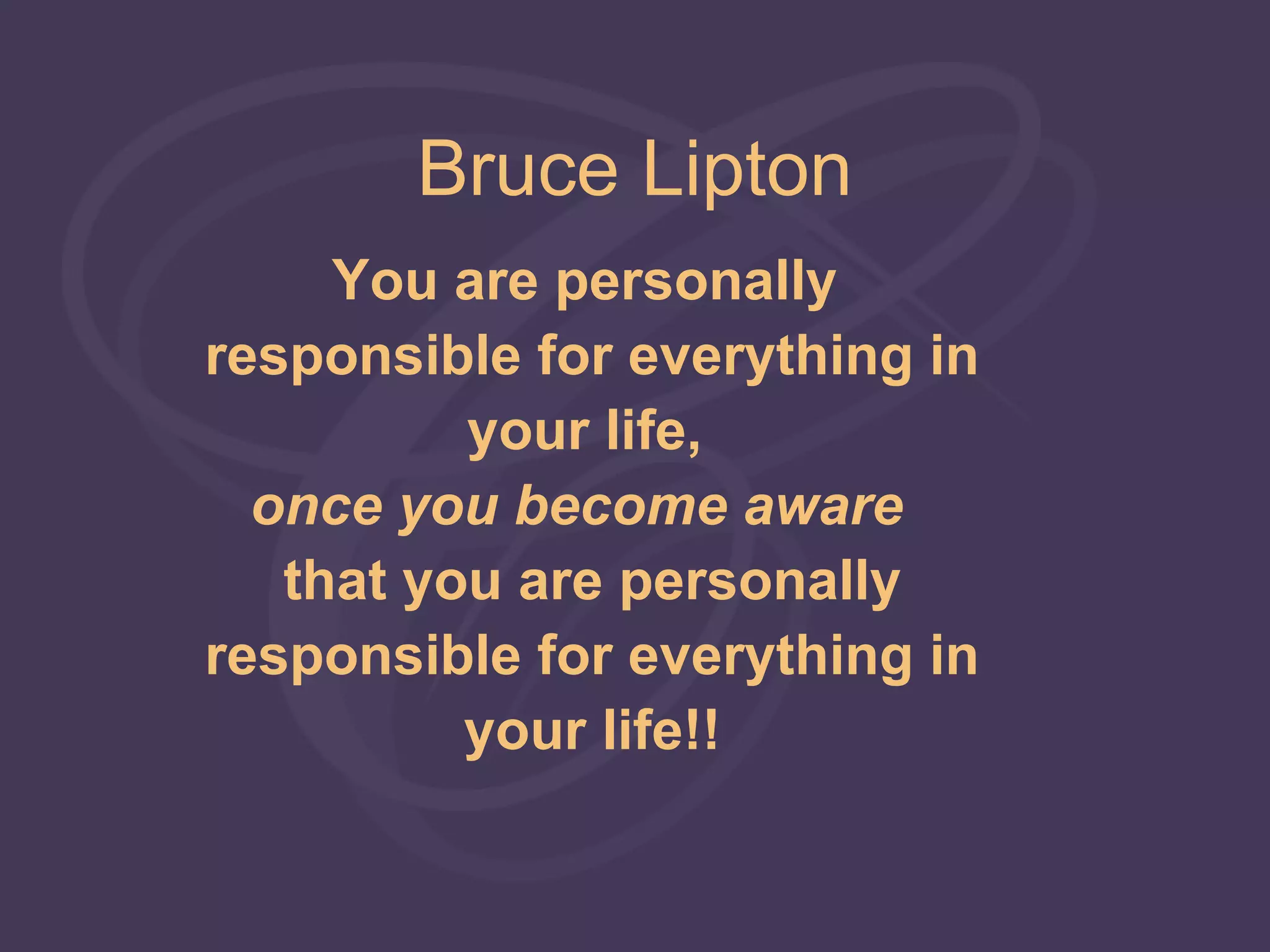 Bruce Lipton
     You are personally
responsible for everything in
          your life,
  once you become aware
   that you are personally
responsible for everything in
          your life!!
 