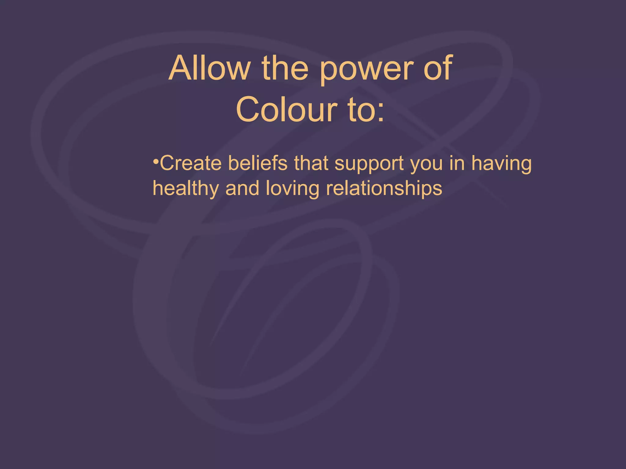 Allow the power of
     Colour to:
•Create beliefs that support you in having
healthy and loving relationships
 