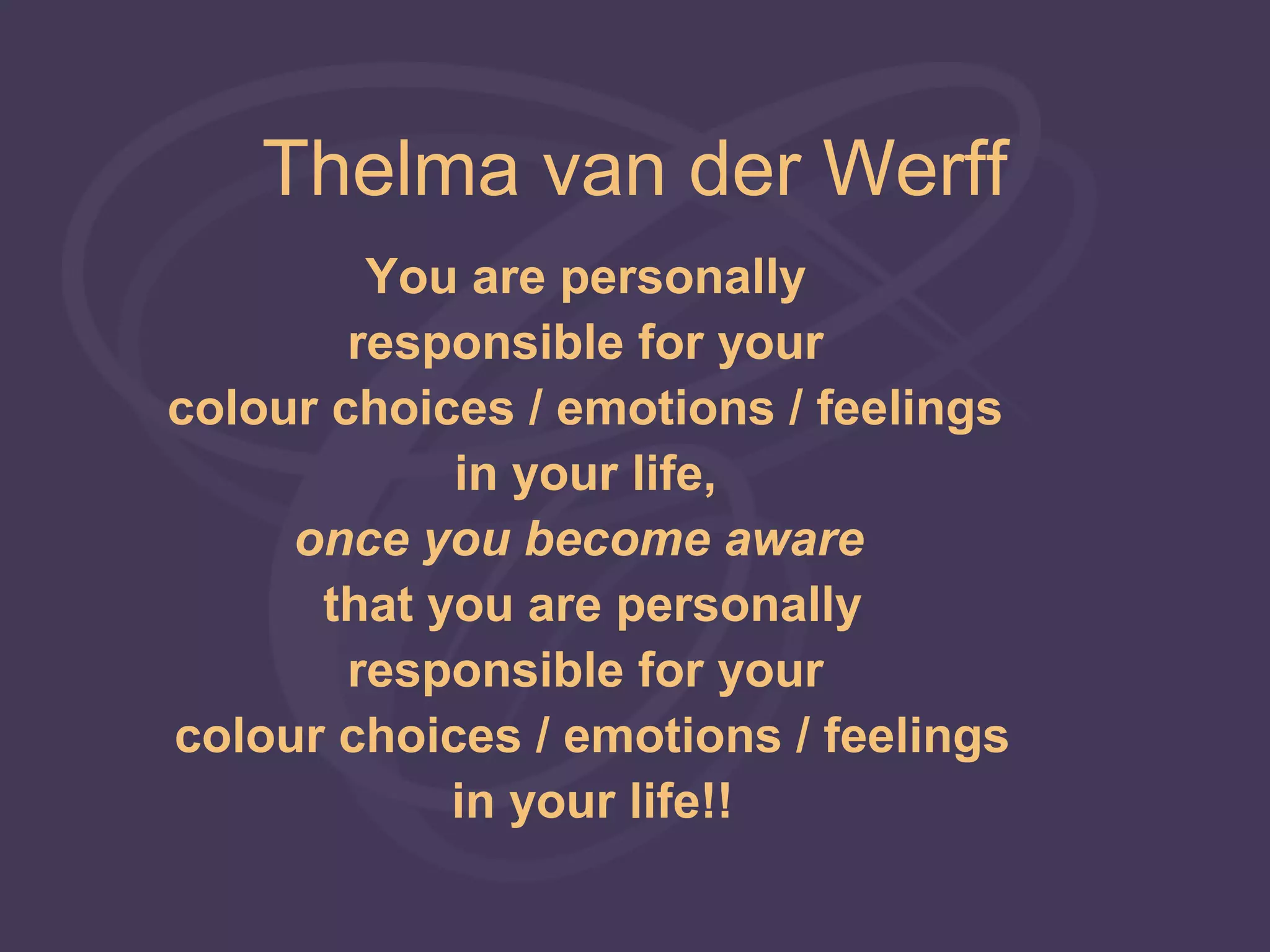 Thelma van der Werff
         You are personally
        responsible for your
colour choices / emotions / feelings
            in your life,
     once you become aware
      that you are personally
        responsible for your
colour choices / emotions / feelings
            in your life!!
 