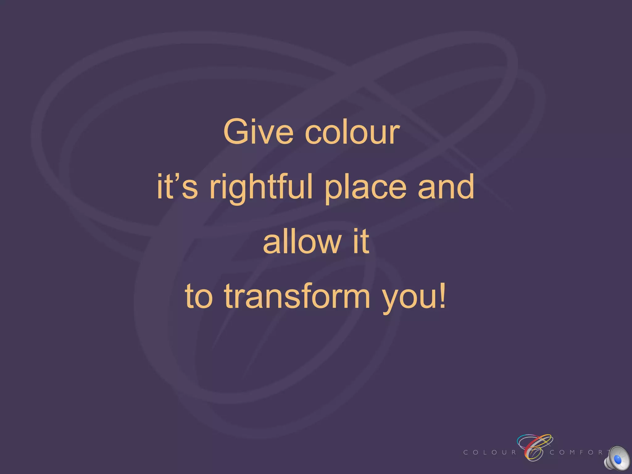 Give colour
it’s rightful place and
       allow it
  to transform you!
 