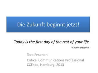 Die Zukunft beginnt jetzt!
Today is the first day of the rest of your life
- Charles Dederich

Tero Pesonen
Critical Communications Professional
CCExpo, Hamburg, 2013

 