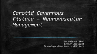 Carotid Cavernous
Fistula – Neurovascular
Management
Dr Vaishal Shah
Senior Resident
Neurology department, GMC Kota
 