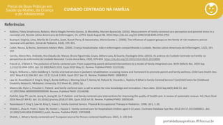 portaldeboaspraticas.iff.fiocruz.br
CUIDADO CENTRADO NA FAMÍLIA
Referências
• Balbino, Flávia Simphronio, Balieiro, Maria Magda Ferreira Gomes, & Mandetta, Myriam Aparecida. (2016). Measurement of Family-centered care perception and parental stress in a
neonatal unit. Revista Latino-Americana de Enfermagem, 24, e2753. Epub August 08, 2016.https://dx.doi.org/10.1590/1518-8345.0710.2753
• Buarque, Virgínia, Lima, Marilia de Carvalho, Scott, Russel Parry, & Vasconcelos, Maria Gorete L.. (2006). The influence of support groups on the family of risk newborns and on
neonatal unit workers. Jornal de Pediatria, 82(4), 295-301.
• Collet, Neusa, & Rocha, Semiramis Melani Melo. (2004). Criança hospitalizada: mãe e enfermagem compartilhando o cuidado. Revista Latino-Americana de Enfermagem, 12(2), 191-
197.
• Corrêa, Allana Reis, Andrade, Ana Cláudia de, Manzo, Bruna Figueiredo, Couto, Débora Lara, & Duarte, Elysângela Dittz. (2015). As práticas do Cuidado Centrado na Família na
perspectiva do enfermeiro da Unidade Neonatal. Escola Anna Nery, 19(4), 629-634. https://dx.doi.org/10.5935/1414-8145.20150084
• Franck LS, O’Brien K. The evolution of family-centered care: From supporting parent-delivered interventions to a model of family integrated care. Birth Defects Res. 2019 Sep
1;111(15):1044-1059. doi: 10.1002/bdr2.1521. Epub 2019 May 21. Review. PubMed PMID: 31115181.
• King G, Williams L, Hahn Goldberg S. Family-oriented services in pediatric rehabilitation: a scoping review and framework to promote parent and family wellness. Child Care Health Dev.
2017 May;43(3):334-347. doi: 10.1111/cch.12435. Epub 2017 Jan 12. Review. PubMed PMID: 28083952.
• Law M, Rosenbaum P, King G, King S, Burke-Gaffney J, Moning-Szkut T, Kertoy M, Pollock N, Viscardis L, Teplicky R.What is Family-Centred Service? CanChild Centre for Childhood
Disability Research, McMaster University. FCS Sheet #1. 2003; 5p.
• Mastro KA, Flynn L, Preuster C. Patient- and family-centered care: a call to action for new knowledge and innovation. J Nurs Adm. 2014 Sep;44(9):446-51. doi:
10.1097/NNA.0000000000000099. Review. PubMed PMID: 25148398.
• Park M, Giap TT, Lee M, Jeong H, Jeong M, Go Y. Patient- and family-centered care interventions for improving the quality of health care: A review of systematic reviews. Int J Nurs Stud.
2018 Nov;87:69-83. doi: 10.1016/j.ijnurstu.2018.07.006. Epub 2018 Jul 26. Review. PubMed PMID: 30056169.
• Rosenbaum P, King S, Law M, King G, Evans J. Family-Centred Service. Physical & Occupational Therapy In Pediatrics. 1998; 18:1, 1-20.
• Shields L, Zhou H, Pratt J, Taylor M, Hunter J, Pascoe E. Family-centred care for hospitalised children aged 0-12 years. Cochrane Database Syst Rev. 2012 Oct 17;10:CD004811. doi:
10.1002/14651858.CD004811.pub3. Review. PubMed PMID: 23076908.
• Shields, L. What is family-centered care? European Journal for Person centered Healthcare. 2015, 3: 139-144.
 