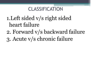CLASSIFICATION
1.Left sided v/s right sided
heart failure
2. Forward v/s backward failure
3. Acute v/s chronic failure
 