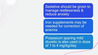 Sedative should be given to
manage restlessness &
reduce anxiety
Iron supplements may be
needed for correction of
anemia
Potassium sparing mild
diuretic is also used in dose
of 1 to 4 mg/kg/day
 
