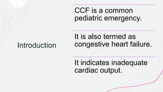 Introduction
CCF is a common
pediatric emergency.
It is also termed as
congestive heart failure.
It indicates inadequate
cardiac output.
 